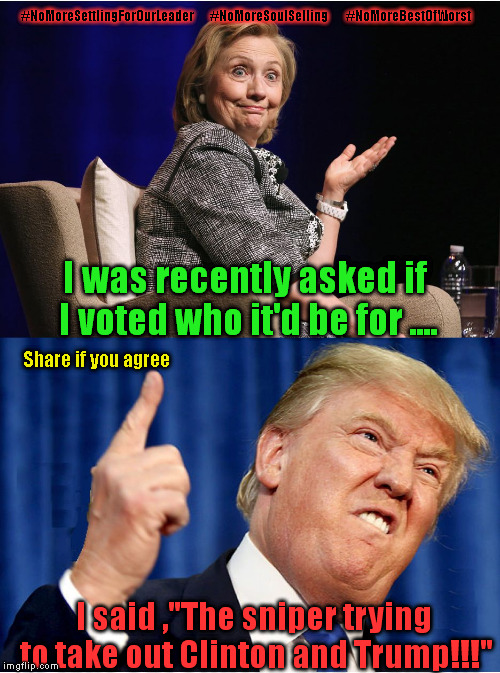Clinton and Trump | #NoMoreSettlingForOurLeader       
#NoMoreSoulSelling         #NoMoreBestOfWorst; I was recently asked if I voted who it'd be for .... Share if you agree; I said ,"The sniper trying to take out Clinton and Trump!!!" | image tagged in clinton and trump | made w/ Imgflip meme maker