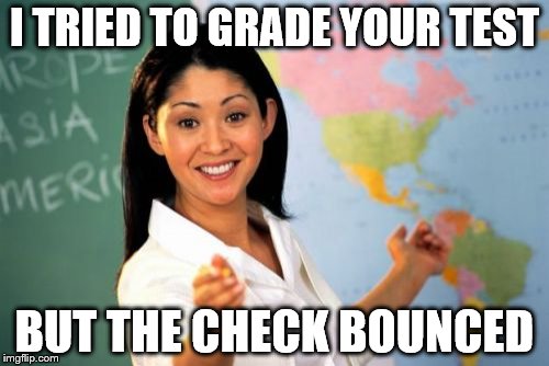 Unhelpful High School Teacher | I TRIED TO GRADE YOUR TEST; BUT THE CHECK BOUNCED | image tagged in memes,unhelpful high school teacher | made w/ Imgflip meme maker