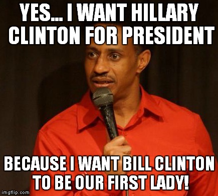 YES... I WANT HILLARY CLINTON FOR PRESIDENT; BECAUSE I WANT BILL CLINTON TO BE OUR FIRST LADY! | image tagged in hillary clinton,election 2016 | made w/ Imgflip meme maker