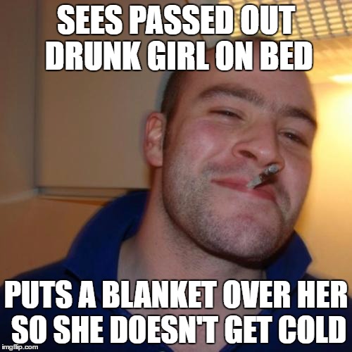 Good Guy Greg | SEES PASSED OUT DRUNK GIRL ON BED; PUTS A BLANKET OVER HER SO SHE DOESN'T GET COLD | image tagged in memes,good guy greg | made w/ Imgflip meme maker