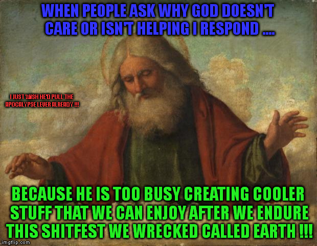 god template | WHEN PEOPLE ASK WHY GOD DOESN'T CARE OR ISN'T HELPING I RESPOND .... I JUST WISH HE'D PULL THE APOCALYPSE LEVER ALREADY !!! BECAUSE HE IS TOO BUSY CREATING COOLER STUFF THAT WE CAN ENJOY AFTER WE ENDURE THIS SHITFEST WE WRECKED CALLED EARTH !!! | image tagged in god template | made w/ Imgflip meme maker