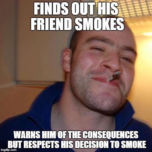 Good Guy Greg Meme | FINDS OUT HIS FRIEND SMOKES; WARNS HIM OF THE CONSEQUENCES BUT RESPECTS HIS DECISION TO SMOKE | image tagged in memes,good guy greg | made w/ Imgflip meme maker