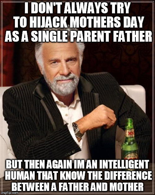 The Most Interesting Man In The World Meme | I DON'T ALWAYS TRY TO HIJACK MOTHERS DAY AS A SINGLE PARENT FATHER; BUT THEN AGAIN IM AN INTELLIGENT HUMAN THAT KNOW THE DIFFERENCE BETWEEN A FATHER AND MOTHER | image tagged in memes,the most interesting man in the world | made w/ Imgflip meme maker