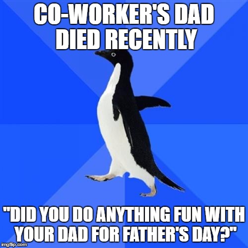 Socially Awkward Penguin Meme | CO-WORKER'S DAD DIED RECENTLY; "DID YOU DO ANYTHING FUN WITH YOUR DAD FOR FATHER'S DAY?" | image tagged in memes,socially awkward penguin | made w/ Imgflip meme maker