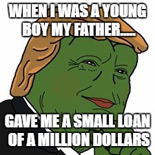 Pepe Trump | WHEN I WAS A YOUNG BOY MY FATHER..... GAVE ME A SMALL LOAN OF A MILLION DOLLARS | image tagged in pepe trump | made w/ Imgflip meme maker