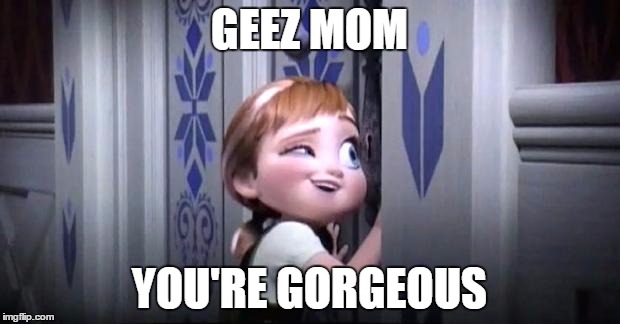 frozen little anna | GEEZ MOM; YOU'RE GORGEOUS | image tagged in frozen little anna | made w/ Imgflip meme maker