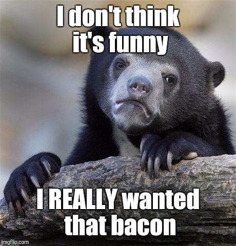 Confession Bear Meme | I don't think it's funny I REALLY wanted that bacon | image tagged in memes,confession bear | made w/ Imgflip meme maker