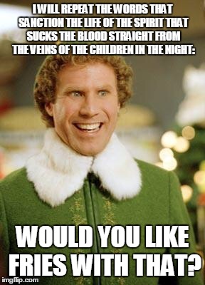 Slightly disturbing elf | I WILL REPEAT THE WORDS THAT SANCTION THE LIFE OF THE SPIRIT THAT SUCKS THE BLOOD STRAIGHT FROM THE VEINS OF THE CHILDREN IN THE NIGHT:; WOULD YOU LIKE FRIES WITH THAT? | image tagged in buddy the elf smiling | made w/ Imgflip meme maker