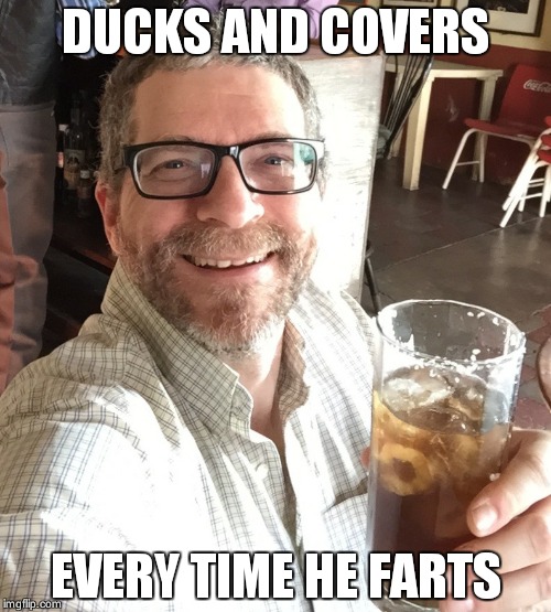 Kuntzman | DUCKS AND COVERS; EVERY TIME HE FARTS | image tagged in kuntzman | made w/ Imgflip meme maker
