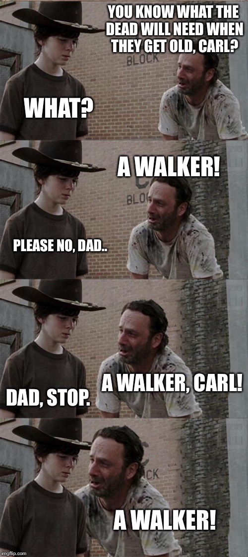 Rick and Carl Long | YOU KNOW WHAT THE DEAD WILL NEED WHEN THEY GET OLD, CARL? WHAT? A WALKER! PLEASE NO, DAD.. A WALKER, CARL! DAD, STOP. A WALKER! | image tagged in memes,rick and carl long | made w/ Imgflip meme maker