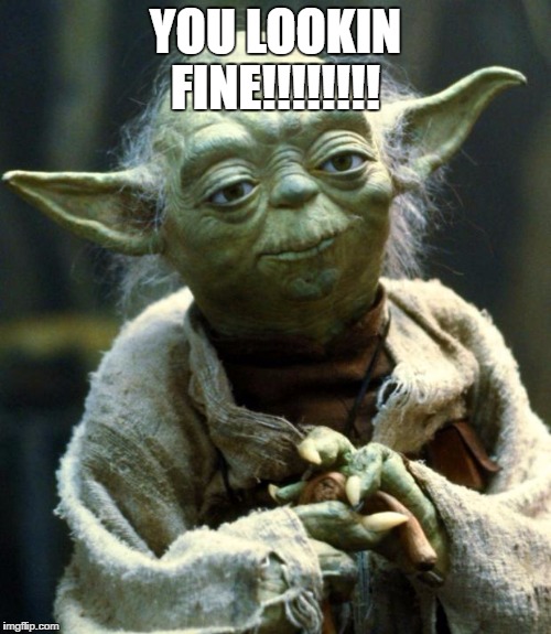 Star Wars Yoda | YOU LOOKIN FINE!!!!!!!! | image tagged in memes,star wars yoda | made w/ Imgflip meme maker