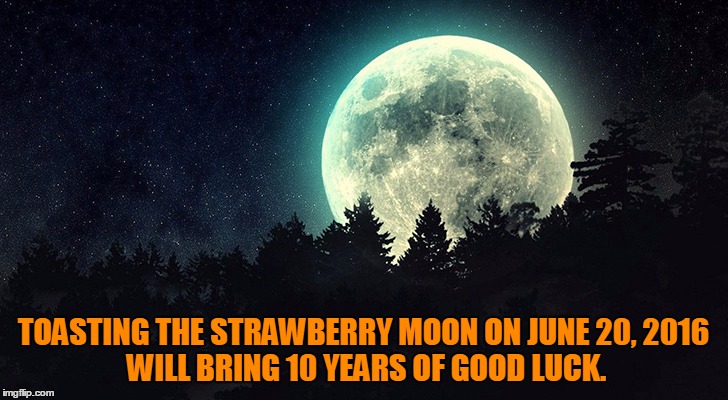 Strawberry Moon Solstice  | TOASTING THE STRAWBERRY MOON ON JUNE 20, 2016           WILL BRING 10 YEARS OF GOOD LUCK. | image tagged in moon | made w/ Imgflip meme maker