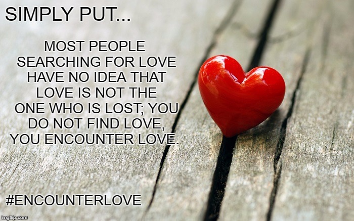 Simply Put... | MOST PEOPLE SEARCHING FOR LOVE HAVE NO IDEA THAT LOVE IS NOT THE ONE WHO IS LOST; YOU DO NOT FIND LOVE, YOU ENCOUNTER LOVE. SIMPLY PUT... #ENCOUNTERLOVE | image tagged in love,find,encounter,peace,joy,happiness | made w/ Imgflip meme maker