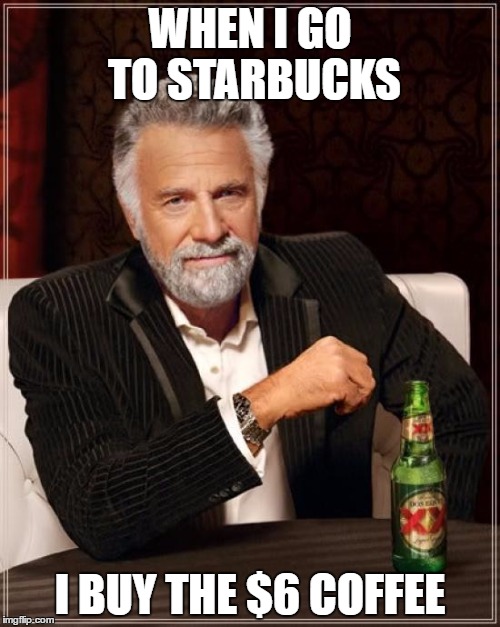The Most UN-Interesting Hipster In The World | WHEN I GO TO STARBUCKS; I BUY THE $6 COFFEE | image tagged in memes,the most interesting man in the world | made w/ Imgflip meme maker