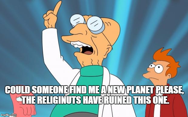 Professor Futurama | COULD SOMEONE FIND ME A NEW PLANET PLEASE, THE RELIGINUTS HAVE RUINED THIS ONE. | image tagged in professor futurama | made w/ Imgflip meme maker