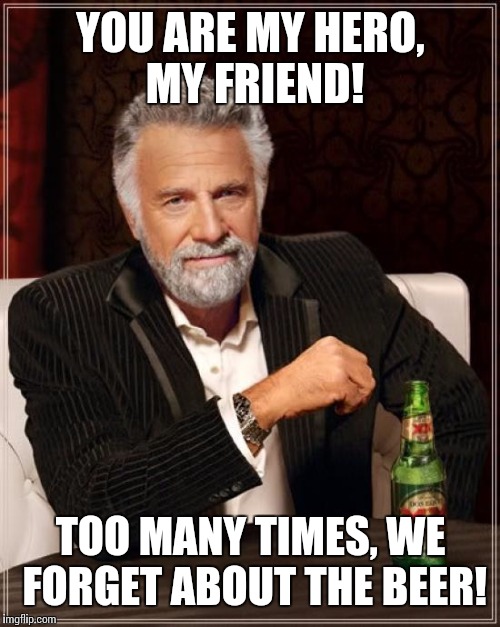 The Most Interesting Man In The World Meme | YOU ARE MY HERO, MY FRIEND! TOO MANY TIMES, WE FORGET ABOUT THE BEER! | image tagged in memes,the most interesting man in the world | made w/ Imgflip meme maker