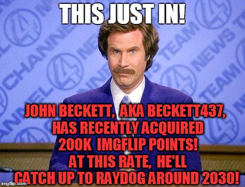 anchorman news update | THIS JUST IN! JOHN BECKETT,  AKA BECKETT437,  HAS RECENTLY ACQUIRED  200K  IMGFLIP POINTS!  AT THIS RATE,  HE'LL CATCH UP TO RAYDOG AROUND 2 | image tagged in anchorman news update | made w/ Imgflip meme maker