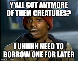 Y'all Got Any More Of That Meme | Y'ALL GOT ANYMORE OF THEM CREATURES? I UHHHH NEED TO BORROW ONE FOR LATER | image tagged in memes,yall got any more of | made w/ Imgflip meme maker