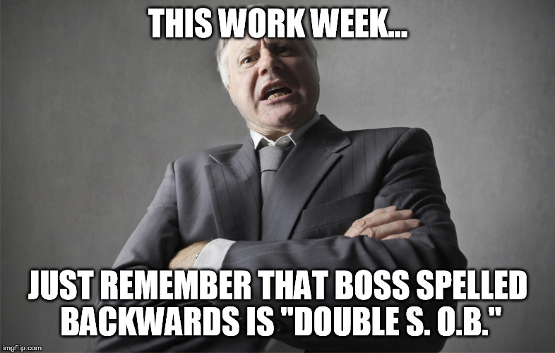 Boss spelled backwards is double S...OB.   | THIS WORK WEEK... JUST REMEMBER THAT BOSS SPELLED BACKWARDS IS "DOUBLE S. O.B." | image tagged in a happy_terd original,double sob,boss,work | made w/ Imgflip meme maker