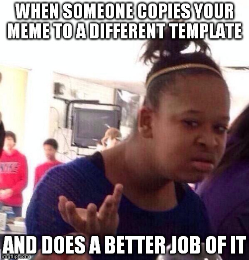 Black Girl Wat | WHEN SOMEONE COPIES YOUR MEME TO A DIFFERENT TEMPLATE; AND DOES A BETTER JOB OF IT | image tagged in memes,black girl wat | made w/ Imgflip meme maker