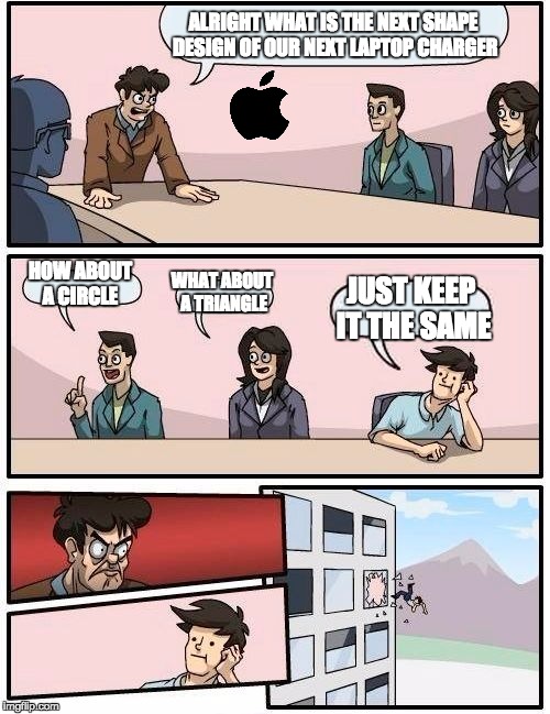 pretty much apple | ALRIGHT WHAT IS THE NEXT SHAPE DESIGN OF OUR NEXT LAPTOP CHARGER; HOW ABOUT A CIRCLE; WHAT ABOUT A TRIANGLE; JUST KEEP IT THE SAME | image tagged in memes,boardroom meeting suggestion | made w/ Imgflip meme maker