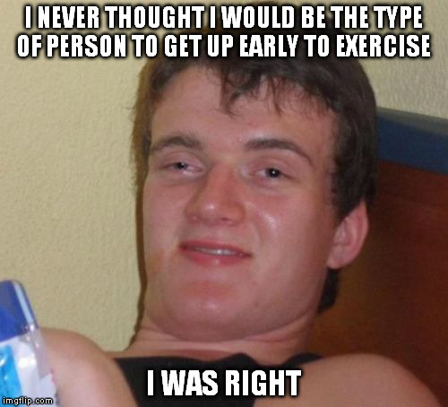 10 Guy | I NEVER THOUGHT I WOULD BE THE TYPE OF PERSON TO GET UP EARLY TO EXERCISE; I WAS RIGHT | image tagged in memes,10 guy | made w/ Imgflip meme maker