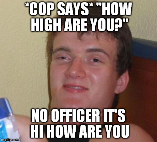 10 Guy Meme | *COP SAYS* "HOW HIGH ARE YOU?"; NO OFFICER IT'S HI HOW ARE YOU | image tagged in memes,10 guy | made w/ Imgflip meme maker