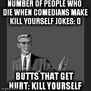 Kill Yourself Guy Meme | NUMBER OF PEOPLE WHO DIE WHEN COMEDIANS MAKE KILL YOURSELF JOKES: 0; BUTTS THAT GET HURT: KILL YOURSELF | image tagged in memes,kill yourself guy | made w/ Imgflip meme maker