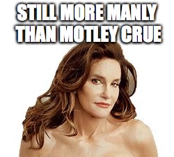 Bruce Jenner degenerate | STILL MORE MANLY THAN MOTLEY CRUE | image tagged in bruce jenner degenerate | made w/ Imgflip meme maker