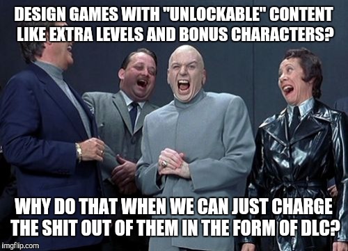 Video Games These Days | DESIGN GAMES WITH "UNLOCKABLE" CONTENT LIKE EXTRA LEVELS AND BONUS CHARACTERS? WHY DO THAT WHEN WE CAN JUST CHARGE THE SHIT OUT OF THEM IN THE FORM OF DLC? | image tagged in memes,laughing villains,gaming,video games,pc gaming,console wars | made w/ Imgflip meme maker