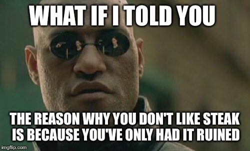 Matrix Morpheus | WHAT IF I TOLD YOU; THE REASON WHY YOU DON'T LIKE STEAK IS BECAUSE YOU'VE ONLY HAD IT RUINED | image tagged in memes,matrix morpheus,AdviceAnimals | made w/ Imgflip meme maker
