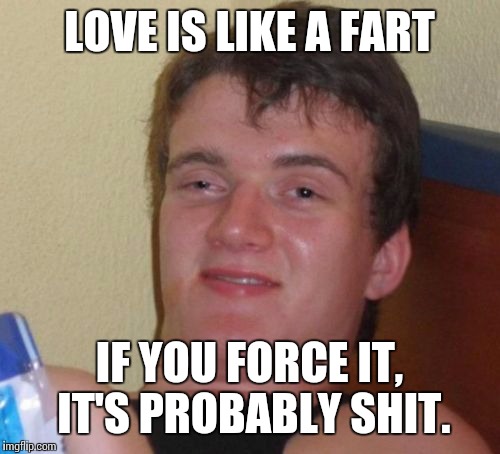 10 Guy Meme | LOVE IS LIKE A FART; IF YOU FORCE IT, IT'S PROBABLY SHIT. | image tagged in memes,10 guy | made w/ Imgflip meme maker
