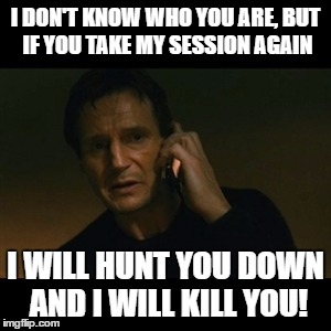Liam Neeson Taken | I DON'T KNOW WHO YOU ARE, BUT IF YOU TAKE MY SESSION AGAIN; I WILL HUNT YOU DOWN AND I WILL KILL YOU! | image tagged in memes,liam neeson taken | made w/ Imgflip meme maker