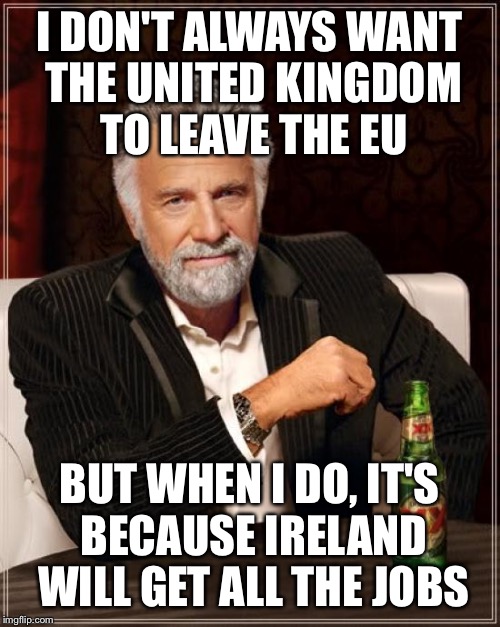 The Most Interesting Man In The World | I DON'T ALWAYS WANT THE UNITED KINGDOM TO LEAVE THE EU; BUT WHEN I DO, IT'S BECAUSE IRELAND WILL GET ALL THE JOBS | image tagged in memes,the most interesting man in the world | made w/ Imgflip meme maker