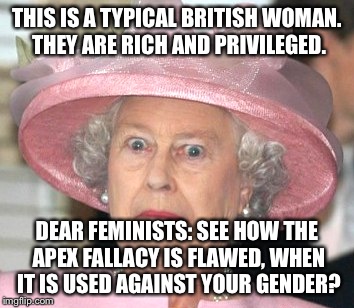 the Queen Elizabeth II | THIS IS A TYPICAL BRITISH WOMAN. THEY ARE RICH AND PRIVILEGED. DEAR FEMINISTS: SEE HOW THE APEX FALLACY IS FLAWED, WHEN IT IS USED AGAINST YOUR GENDER? | image tagged in the queen elizabeth ii | made w/ Imgflip meme maker