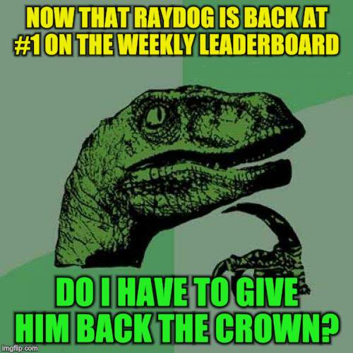 This is a joke people, raydog is the true king :)  | NOW THAT RAYDOG IS BACK AT #1 ON THE WEEKLY LEADERBOARD; DO I HAVE TO GIVE HIM BACK THE CROWN? | image tagged in memes,philosoraptor,raydog,leaderboard,jokes,funny meme | made w/ Imgflip meme maker