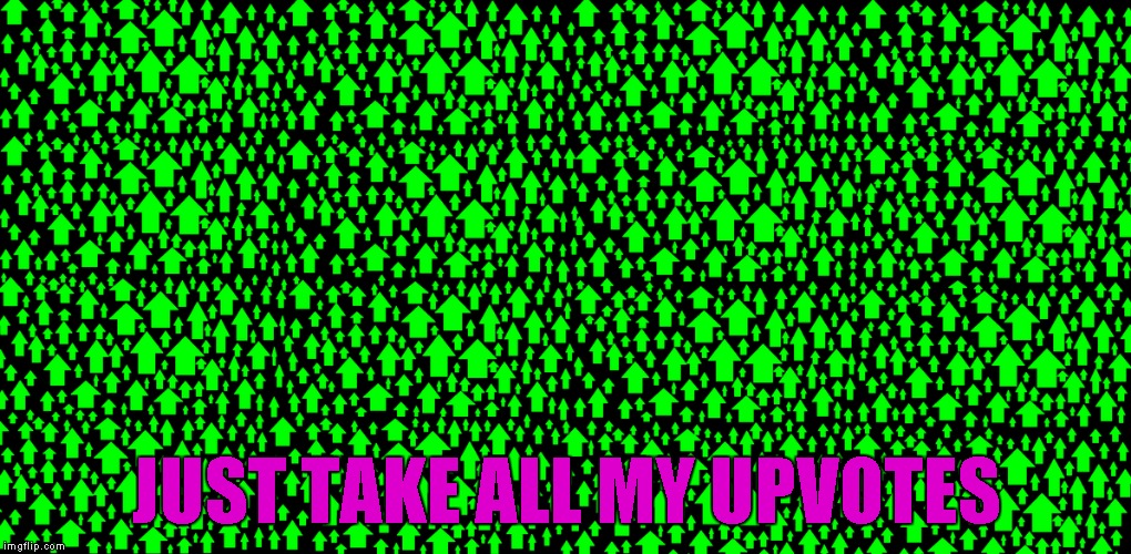 JUST TAKE ALL MY UPVOTES | made w/ Imgflip meme maker