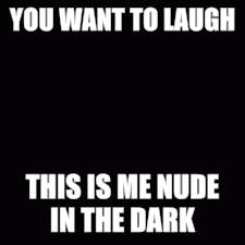 YOU WANT TO LAUGH THIS IS ME NUDE IN THE DARK | made w/ Imgflip meme maker