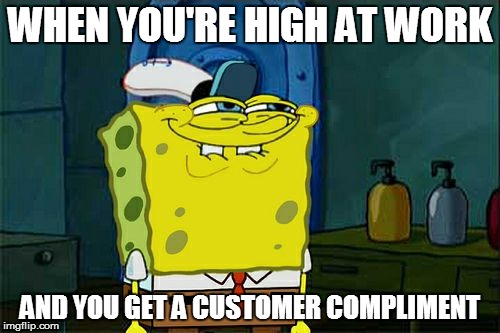 Don't You Squidward Meme | WHEN YOU'RE HIGH AT WORK; AND YOU GET A CUSTOMER COMPLIMENT | image tagged in memes,dont you squidward | made w/ Imgflip meme maker