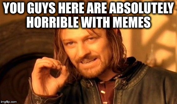 One Does Not Simply Meme | YOU GUYS HERE ARE ABSOLUTELY HORRIBLE WITH MEMES | image tagged in memes,one does not simply | made w/ Imgflip meme maker