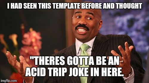 Steve Harvey Meme | I HAD SEEN THIS TEMPLATE BEFORE AND THOUGHT "THERES GOTTA BE AN ACID TRIP JOKE IN HERE. | image tagged in memes,steve harvey | made w/ Imgflip meme maker
