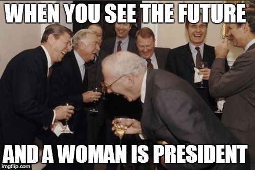 Laughing Men In Suits | WHEN YOU SEE THE FUTURE; AND A WOMAN IS PRESIDENT | image tagged in memes,laughing men in suits | made w/ Imgflip meme maker