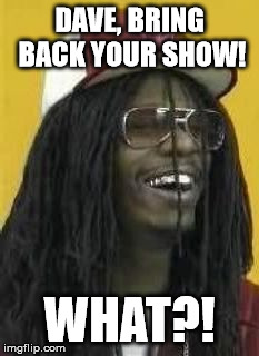 lil D'john | DAVE, BRING BACK YOUR SHOW! WHAT?! | image tagged in lil d'john | made w/ Imgflip meme maker