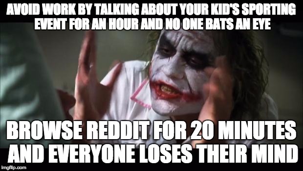 And everybody loses their minds Meme | AVOID WORK BY TALKING ABOUT YOUR KID'S SPORTING EVENT FOR AN HOUR AND NO ONE BATS AN EYE; BROWSE REDDIT FOR 20 MINUTES AND EVERYONE LOSES THEIR MIND | image tagged in memes,and everybody loses their minds,AdviceAnimals | made w/ Imgflip meme maker