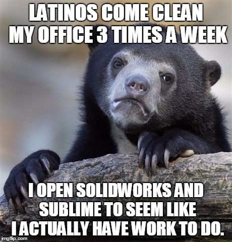 Confession Bear | LATINOS COME CLEAN MY OFFICE 3 TIMES A WEEK; I OPEN SOLIDWORKS AND SUBLIME TO SEEM LIKE I ACTUALLY HAVE WORK TO DO. | image tagged in memes,confession bear | made w/ Imgflip meme maker