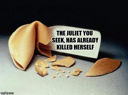 Unfortunate cookie | THE JULIET YOU SEEK, HAS ALREADY KILLED HERSELF | image tagged in fortune cookie,sewmyeyesshut,funny memes,unfortunate cookie | made w/ Imgflip meme maker
