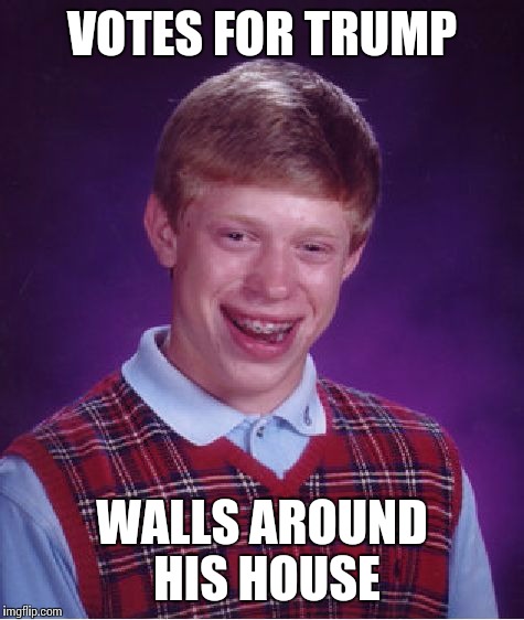 Bad Luck Brian | VOTES FOR TRUMP; WALLS AROUND HIS HOUSE | image tagged in memes,bad luck brian | made w/ Imgflip meme maker