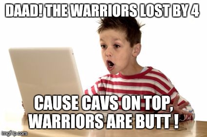 When you log onto you're email, and you get in first try | DAAD! THE WARRIORS LOST BY 4; CAUSE CAVS ON TOP, WARRIORS ARE BUTT ! | image tagged in when you log onto you're email and you get in first try | made w/ Imgflip meme maker