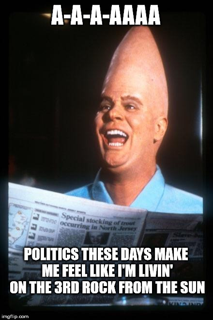Politics Are So Crazy This Year, That Even The Aliens Are Making Memes | A-A-A-AAAA; POLITICS THESE DAYS MAKE ME FEEL LIKE I'M LIVIN' ON THE 3RD ROCK FROM THE SUN | image tagged in conehead,politics | made w/ Imgflip meme maker