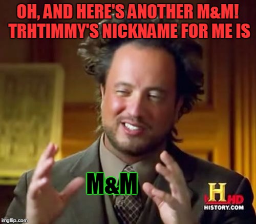 Ancient Aliens Meme | OH, AND HERE'S ANOTHER M&M! TRHTIMMY'S NICKNAME FOR ME IS M&M | image tagged in memes,ancient aliens | made w/ Imgflip meme maker